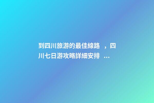 到四川旅游的最佳線路，四川七日游攻略詳細安排，驢友真實經(jīng)歷分享